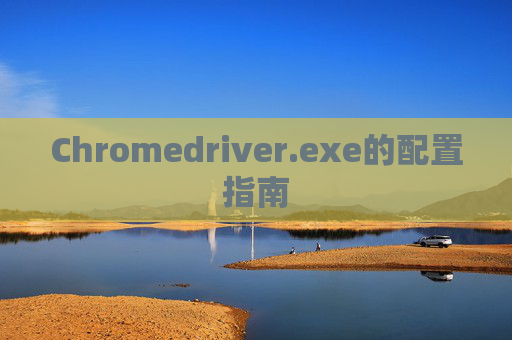 Chromedriver.exe的配置指南